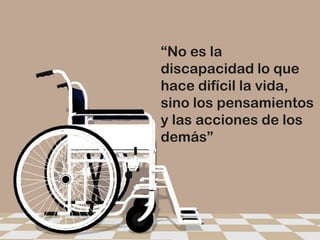 “No es la
discapacidad lo que
hace difícil la vida,
sino los pensamientos
y las acciones de los
demás”
 