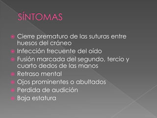  Cierre prematuro de las suturas entre
huesos del cráneo
 Infección frecuente del oído
 Fusión marcada del segundo, tercio y
cuarto dedos de las manos
 Retraso mental
 Ojos prominentes o abultados
 Perdida de audición
 Baja estatura
 