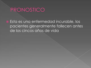  Esta es una enfermedad incurable, los
pacientes generalmente fallecen antes
de los cincos años de vida
 