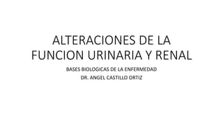 ALTERACIONES DE LA
FUNCION URINARIA Y RENAL
BASES BIOLOGICAS DE LA ENFERMEDAD
DR. ANGEL CASTILLO ORTIZ
 