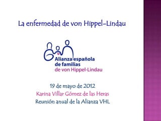 La enfermedad de von Hippel-Lindau




           19 de mayo de 2012
     Karina Villar Gómez de las Heras
     Reunión anual de la Alianza VHL
 