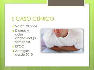 I: CASO CLÍNICO
 Varón 73 años
 Diarrea y
dolor
abdominal (3
semanas)
 EPOC
 Artralgias
desde 2010
 