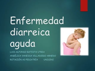 Enfermedad
diarreica
aguda
LUIS ALFONSO BATISTA UTRIA
ANGÉLICA VANESSA VILLADIEGO ARNEDO
ROTACIÓN A3 PEDIATRÍA UNISINÚ
 