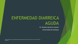 ENFERMEDAD DIARREICA
AGUDA
Dr. Esteban Quintero Castaño
Universidad de Antioquia
Guia de Atención de la enfermedad Diarréica Aguda, Ministerio de Salud, Dirección seccional de promoció y
prevención
 
