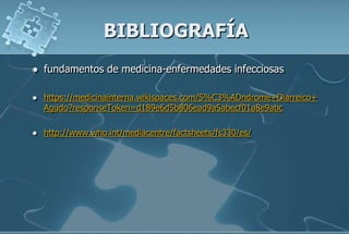 BIBLIOGRAFÍA
 fundamentos de medicina-enfermedades infecciosas
 https://medicinainterna.wikispaces.com/S%C3%ADndrome+Diarreico+
Agudo?responseToken=d189e6d5b806ead9a5abecf01a8e9abc
 http://www.who.int/mediacentre/factsheets/fs330/es/
 