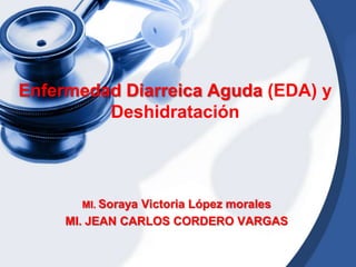 Enfermedad Diarreica Aguda (EDA) y
Deshidratación
MI. Soraya Victoria López morales
MI. JEAN CARLOS CORDERO VARGAS
 