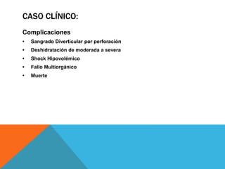 CASO CLÍNICO:
Complicaciones
• Sangrado Diverticular por perforación
• Deshidratación de moderada a severa
• Shock Hipovolémico
• Fallo Multiorgánico
• Muerte
 