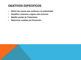 OBJETIVOS ESPECIFICOS
• Definir las causas que conllevan a la enfermedad
• Identificar síntomas y signos más comunes
• Detallar pautas de Tratamiento
• Determinar medidas de Prevención
 