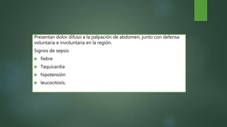 Presentan dolor difuso a la palpación de abdomen, junto con defensa
voluntaria e involuntaria en la región.
Signos de sepsis:
 fiebre
 Taquicardia
 hipotensión
 leucocitosis.
 