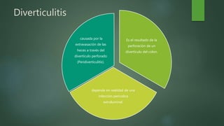 Diverticulitis
Es el resultado de la
perforación de un
divertículo del colon.
depende en realidad de una
infección pericolica
extraluminal.
causada por la
extravasación de las
heces a través del
divertículo perforado
(Peridiverticulitis).
 