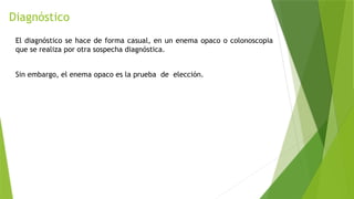 Diagnóstico
El diagnóstico se hace de forma casual, en un enema opaco o colonoscopia
que se realiza por otra sospecha diagnóstica.
Sin embargo, el enema opaco es la prueba de elección.
 