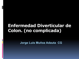 Enfermedad Diverticular de
Colon. (no complicada)
Jorge Luis Muñoz Adauta CG
 