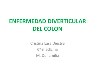 ENFERMEDAD DIVERTICULAR
DEL COLON
Cristina Lara Diestre
6º medicina
M. De familia
 