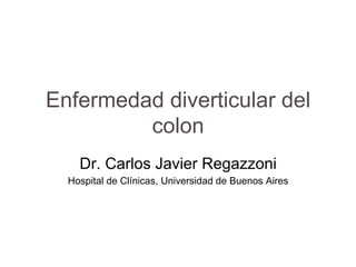 Enfermedad diverticular del
         colon
    Dr. Carlos Javier Regazzoni
  Hospital de Clínicas, Universidad de Buenos Aires
 