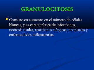 GRANULOCITOSISGRANULOCITOSIS
 Consiste en aumento en el número de célulasConsiste en aumento en el número de células
blancas, y es característica de infecciones,blancas, y es característica de infecciones,
necrosis tisular, reacciones alérgicas, neoplasias ynecrosis tisular, reacciones alérgicas, neoplasias y
enfermedades inflamatoriasenfermedades inflamatorias
 