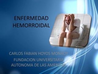 ENFERMEDAD
HEMORROIDAL
CARLOS FABIAN HOYOS MONROY
FUNDACION UNIVERSITARIA
AUTONOMA DE LAS AMERICAS
 
