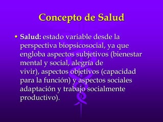 Concepto de SaludSalud: estado variable desde la perspectiva biopsicosocial, ya que engloba aspectos subjetivos (bienestar mental y social, alegría de vivir), aspectos objetivos (capacidad para la función) y aspectos sociales adaptación y trabajo socialmente productivo).