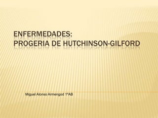 ENFERMEDADES:
PROGERIA DE HUTCHINSON-GILFORD
Miguel Alonso Armengod 1ºAB
 