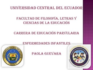 UNIVERSIDAD CENTRAL DEL ECUADOR
Facultad de Filosofía, Letras y
Ciencias de la Educación
Carrera de Educación Parvularia
Enfermedades infantiles
Paola Guevara
 