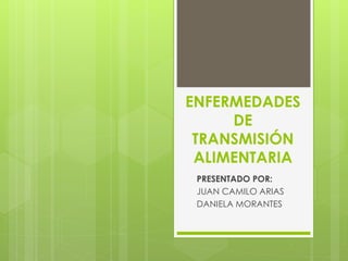 ENFERMEDADES
DE
TRANSMISIÓN
ALIMENTARIA
PRESENTADO POR:
JUAN CAMILO ARIAS
DANIELA MORANTES
 