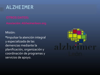 ALZHEIMER
OTROS DATOS:
Asociación: Alzheimerleon.org
Misión:
Impulsar la atención integral
y especializada de las
demencias mediante la
planificación, organización y
coordinación de programas y
servicios de apoyo.
 