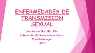 ENFERMEDADES DE
TRANSMISION
SEXUAL
Lina Maria Gordillo Alba
Estudiante de licenciatura básica
Cread-Garagoa
2015
 