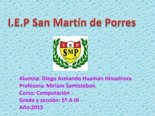 Alumno: Diego Armando Huamán Hinostroza
Profesora: Miriam Santisteban
Curso: Computación
Grado y sección: 5º A-III
Año:2015
 