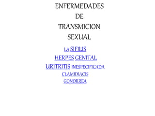 ENFERMEDADES
DE
TRANSMICION
SEXUAL
LA SIFILIS
HERPES GENITAL
URITRITIS INESPECIFICADA
CLAMIDIACIS
GONORREA
 