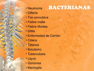 • Neumonía
• Difteria
• Tos convulsiva
• Fiebre malta
• Fiebre tifoidea
• Sífilis
• Enfermedad de Carrión
• Cólera
• Tétanos
• Botulismo
• Tuberculosis
• Lepra
• Gonorrea
• Meningitis
BACTERIANAS
 