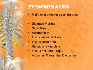 • Malfuncionamiento de un órgano.
• Diabetes Mellitus
• Gigantismo
• Acromegalia
• Insuficiencia cardíaca
• Insuficiencia renal
• Hipoacusia / sordera
• Miopía / Hipermetropía
• Anosmia / Parosmia / Cacosmia
FUNCIONALES
 