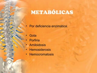 • Por deficiencia enzimática.
• Gota
• Porfiria
• Amiloidosis
• Hemosiderosis
• Hemocromatosis
METABÓLICAS
 