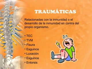Relacionadas con la inmunidad o el
desarrollo de la inmunidad en contra del
propio organismo.
• TEC
• TVM
• Fisura
• Esguince
• Luxación
• Esguince
• Entorsis
TRAUMÁTICAS
 