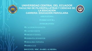 ASIGNATURA:
PUERICULTURA
INTEGRANTES:
CALDERONJANNETH
CASTRO EDITH
OROZCO DANIA
SIMBAÑA JENNIFFER
SISALIMA TATIANA
SORIA LUZ
DOCENTE: MSC. ISABELALMEIDA
UNIVERSIDAD CENTRAL DEL ECUADOR
FACULTAD DE FILOSOFIA,LETRAS Y CIENCIAS DE
LA EDUCACIÓN
CARRERA: EDUCACIÓN PARVULARIA
 