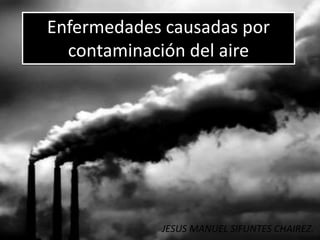 Enfermedades causadas por
contaminación del aire
JESUS MANUEL SIFUNTES CHAIREZ.
 