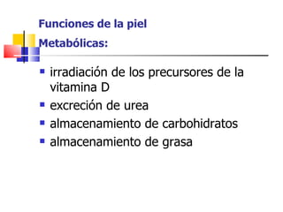 Funciones de la piel
Metabólicas:

   irradiación de los precursores de la
    vitamina D
   excreción de urea
   almacenamiento de carbohidratos
   almacenamiento de grasa
 