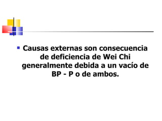    Causas externas son consecuencia
        de deficiencia de Wei Chi
    generalmente debida a un vacío de
           BP - P o de ambos.
 