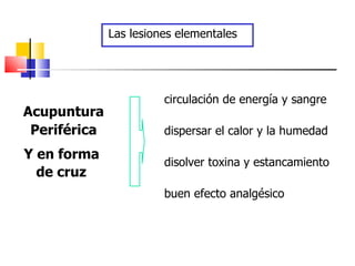 Las lesiones elementales




                        circulación de energía y sangre
Acupuntura
 Periférica             dispersar el calor y la humedad

Y en forma
                        disolver toxina y estancamiento
  de cruz
                        buen efecto analgésico
 