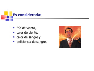 Es considerada:


   frío de viento,
   calor de viento,
   calor de sangre y
   deficiencia de sangre.
 