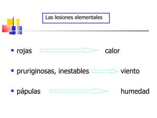 Las lesiones elementales




   rojas                                calor

   pruriginosas, inestables                     viento

   pápulas                                      humedad
 