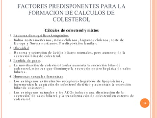 FACTORES PREDISPONENTES PARA LA FORMACION DE CALCULOS DE COLESTEROL <ul><li>Cálculos de colesterol y mixtos </li></ul><ul>...