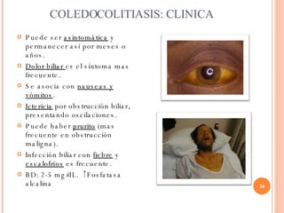 COLEDOCOLITIASIS: CLINICA <ul><li>Puede ser  asintomática   y permanecer así por meses o años. </li></ul><ul><li>Dolor bil...
