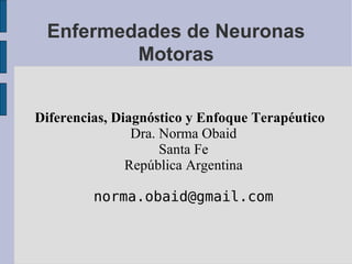 Enfermedades de Neuronas
         Motoras


Diferencias, Diagnóstico y Enfoque Terapéutico
                Dra. Norma Obaid
                     Santa Fe
               República Argentina

         norma.obaid@gmail.com