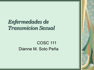 Enfermedades de Transmicion Sexual COSC 111 Dianne M. Soto Peña 