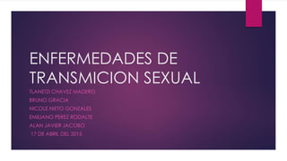 ENFERMEDADES DE
TRANSMICION SEXUAL
TLANETZI CHAVEZ MADERO
BRUNO GRACIA
NICOLE NIETO GONZALES
EMILIANO PEREZ RODALTE
ALAN JAVIER JACOBO
17 DE ABRIL DEL 2015
 