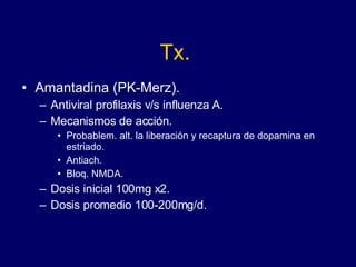 Tx. Amantadina (PK-Merz). Antiviral profilaxis v/s influenza A. Mecanismos de acción. Probablem. alt. la liberación y recaptura de dopamina en estriado.  Antiach.  Bloq. NMDA. Dosis inicial 100mg x2.  Dosis promedio 100-200mg/d. 