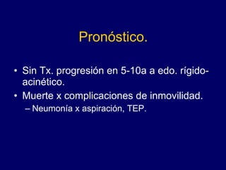 Pronóstico. Sin Tx. progresión en 5-10a a edo. rígido-acinético.  Muerte x complicaciones de inmovilidad. Neumonía x aspiración, TEP. 