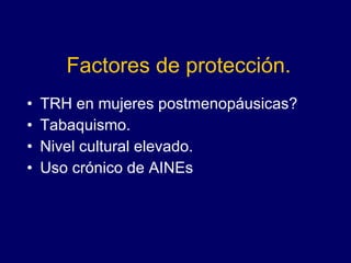 Factores de protección. TRH en mujeres postmenopáusicas? Tabaquismo. Nivel cultural elevado. Uso crónico de AINEs 