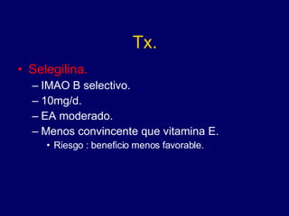 Tx. Selegilina. IMAO B selectivo. 10mg/d. EA moderado. Menos convincente que vitamina E. Riesgo : beneficio menos favorable. 