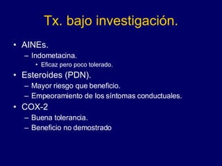Tx. bajo investigación. AINEs. Indometacina. Eficaz pero poco tolerado. Esteroides (PDN). Mayor riesgo que beneficio. Empeoramiento de los síntomas conductuales. COX-2 Buena tolerancia. Beneficio no demostrado 
