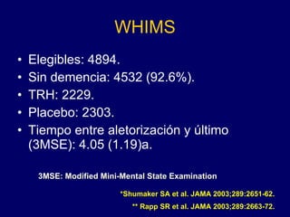 WHIMS Elegibles: 4894. Sin demencia: 4532 (92.6%). TRH: 2229. Placebo: 2303. Tiempo entre aletorización y último (3MSE): 4.05 (1.19)a. *Shumaker SA et al. JAMA 2003;289:2651-62. ** Rapp SR et al. JAMA 2003;289:2663-72. 3MSE: Modified Mini-Mental State Examination 